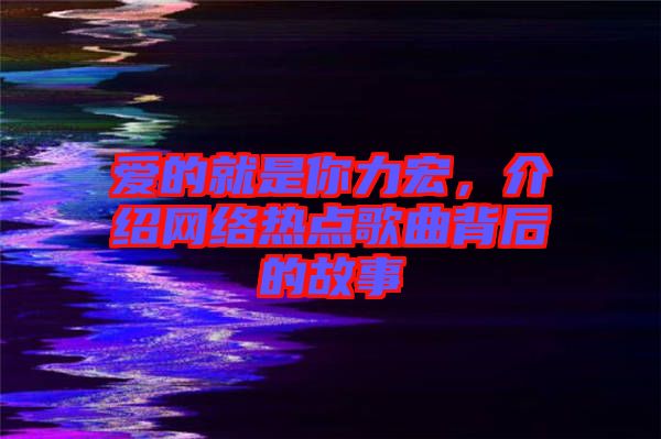 愛的就是你力宏，介紹網(wǎng)絡(luò)熱點歌曲背后的故事