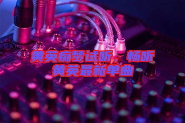 黃英癡夢(mèng)試聽，暢聽黃英最新單曲