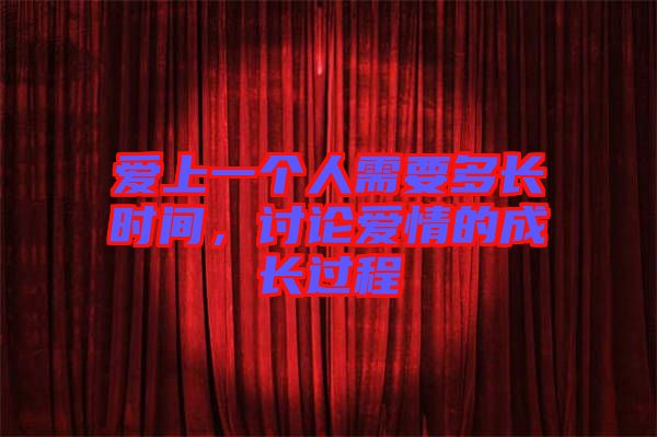 愛上一個人需要多長時間，討論愛情的成長過程