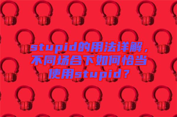 stupid的用法詳解，不同場合下如何恰當使用stupid？