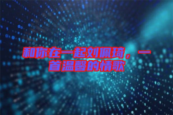 和你在一起劉佩琦，一首溫馨的情歌