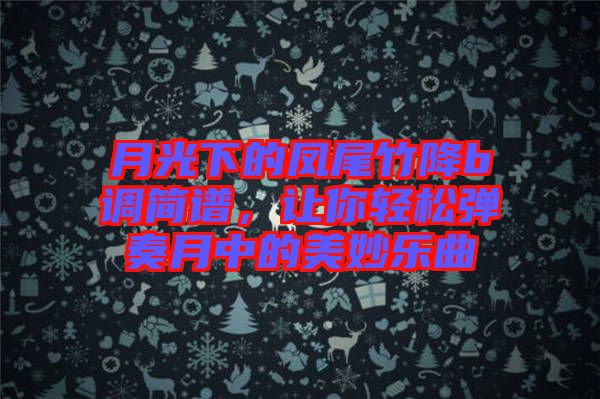 月光下的鳳尾竹降b調(diào)簡(jiǎn)譜，讓你輕松彈奏月中的美妙樂(lè)曲