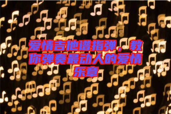 愛情吉他譜指彈，教你彈奏最動(dòng)人的愛情樂(lè)章