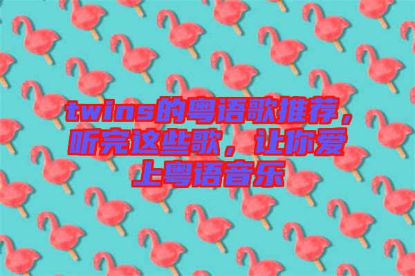 twins的粵語(yǔ)歌推薦，聽(tīng)完這些歌，讓你愛(ài)上粵語(yǔ)音樂(lè)