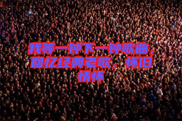我等一鐘下一鐘歌曲，回憶經(jīng)典老歌，懷舊情懷