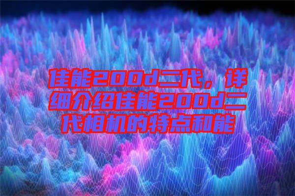 佳能200d二代，詳細(xì)介紹佳能200d二代相機(jī)的特點(diǎn)和能