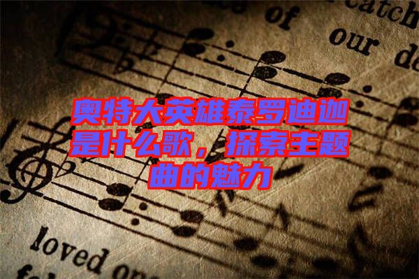 奧特大英雄泰羅迪迦是什么歌，探索主題曲的魅力