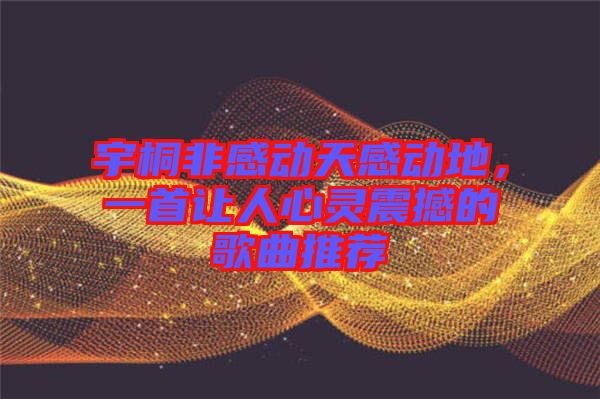 宇桐非感動(dòng)天感動(dòng)地，一首讓人心靈震撼的歌曲推薦
