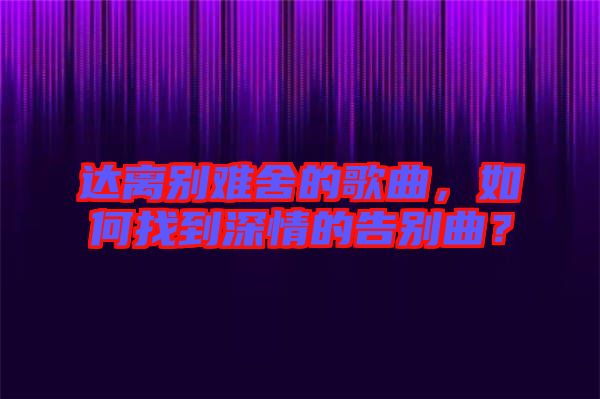 達(dá)離別難舍的歌曲，如何找到深情的告別曲？