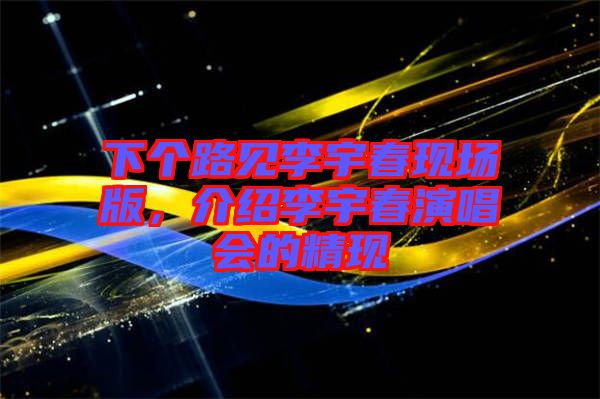 下個(gè)路見李宇春現(xiàn)場(chǎng)版，介紹李宇春演唱會(huì)的精現(xiàn)