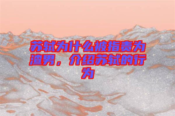 蘇軾為什么被指責為渣男，介紹蘇軾的行為