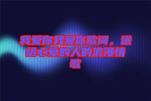 我愛你我愛你歌詞，送給心愛的人的浪漫情歌