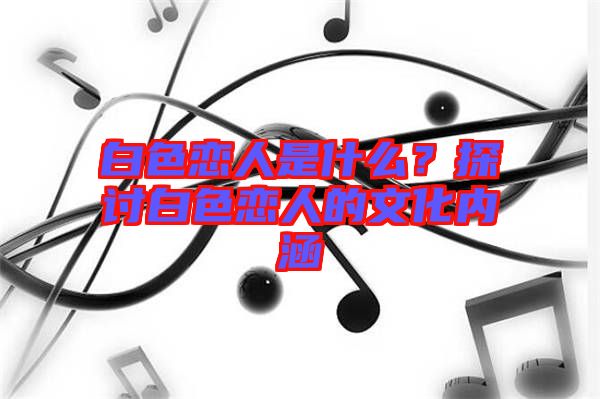 白色戀人是什么？探討白色戀人的文化內(nèi)涵