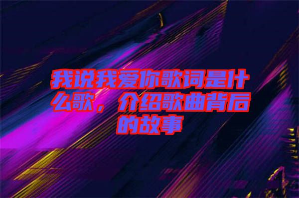 我說我愛你歌詞是什么歌，介紹歌曲背后的故事