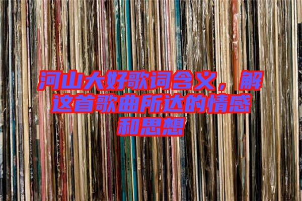 河山大好歌詞含義，解這首歌曲所達(dá)的情感和思想