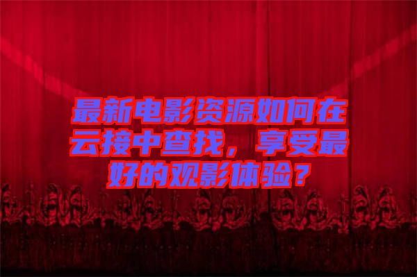 最新電影資源如何在云接中查找，享受最好的觀影體驗(yàn)？