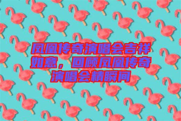 鳳凰傳奇演唱會吉祥如意，回顧鳳凰傳奇演唱會精瞬間