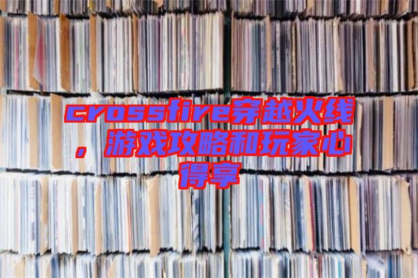 crossfire穿越火線，游戲攻略和玩家心得享