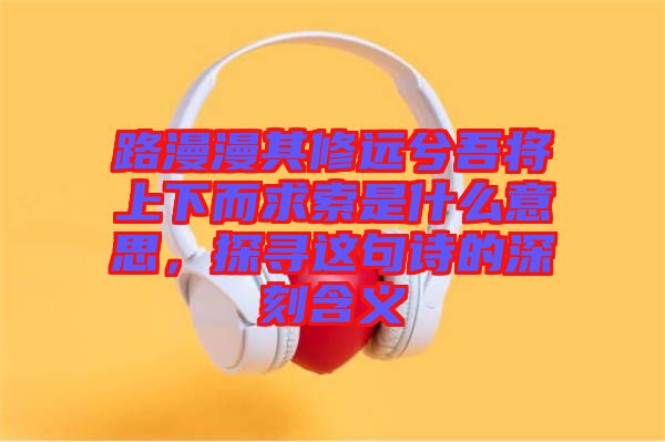 路漫漫其修遠兮吾將上下而求索是什么意思，探尋這句詩的深刻含義