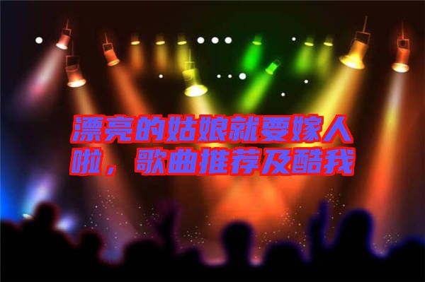漂亮的姑娘就要嫁人啦，歌曲推薦及酷我
