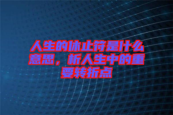 人生的休止符是什么意思，析人生中的重要轉(zhuǎn)折點