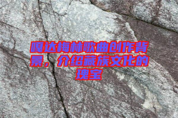嘎達(dá)梅林歌曲創(chuàng)作背景，介紹藏族文化的瑰寶
