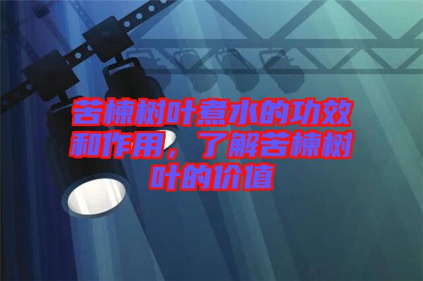 苦楝樹葉煮水的功效和作用，了解苦楝樹葉的價值