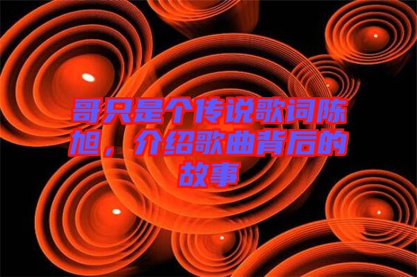 哥只是個(gè)傳說歌詞陳旭，介紹歌曲背后的故事