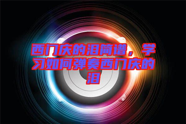 西門慶的淚簡(jiǎn)譜，學(xué)習(xí)如何彈奏西門慶的淚