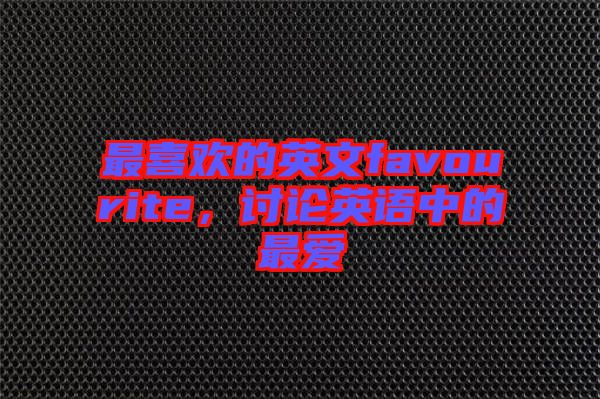 最喜歡的英文favourite，討論英語(yǔ)中的最?lèi)?ài)