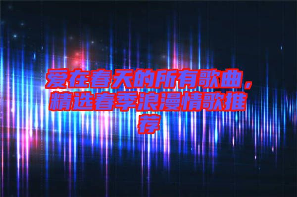 愛在春天的所有歌曲，精選春季浪漫情歌推薦