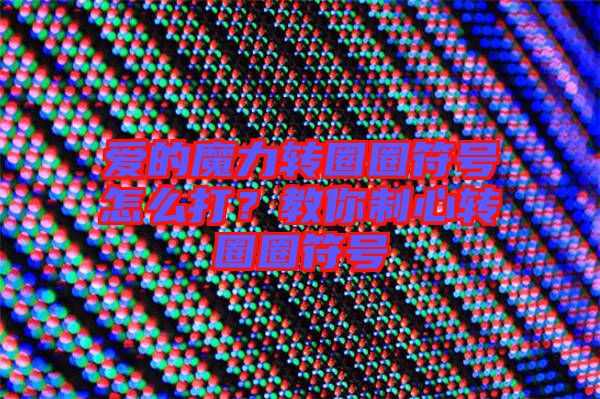 愛的魔力轉(zhuǎn)圈圈符號怎么打？教你制心轉(zhuǎn)圈圈符號