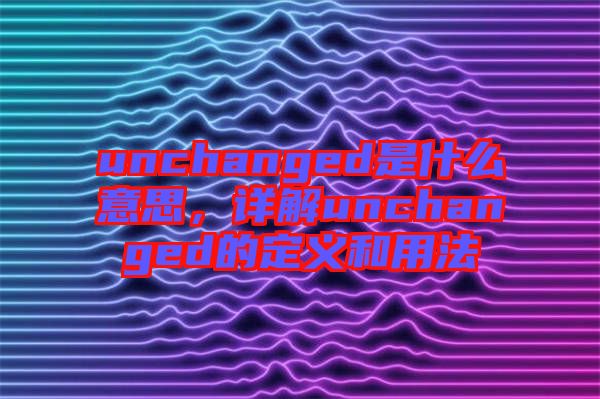 unchanged是什么意思，詳解unchanged的定義和用法