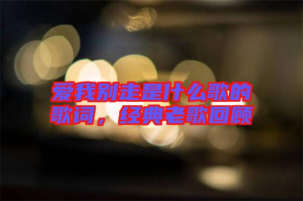 愛我別走是什么歌的歌詞，經(jīng)典老歌回顧
