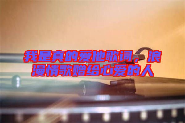 我是真的愛他歌詞，浪漫情歌贈給心愛的人