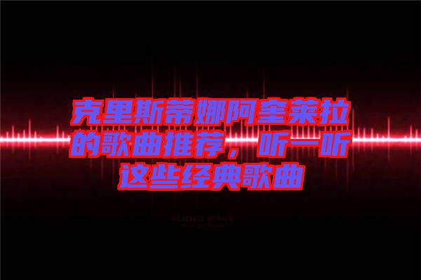 克里斯蒂娜阿奎萊拉的歌曲推薦，聽一聽這些經(jīng)典歌曲