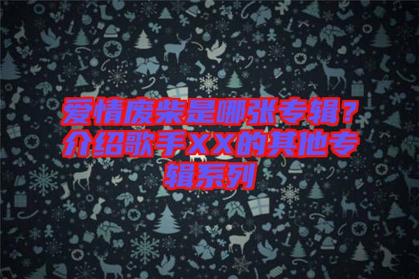 愛(ài)情廢柴是哪張專輯？介紹歌手XX的其他專輯系列