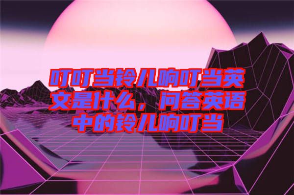 叮叮當(dāng)鈴兒響叮當(dāng)英文是什么，問答英語(yǔ)中的鈴兒響叮當(dāng)