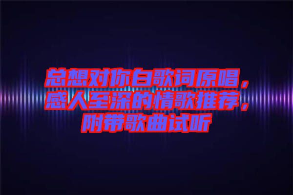 總想對(duì)你白歌詞原唱，感人至深的情歌推薦，附帶歌曲試聽
