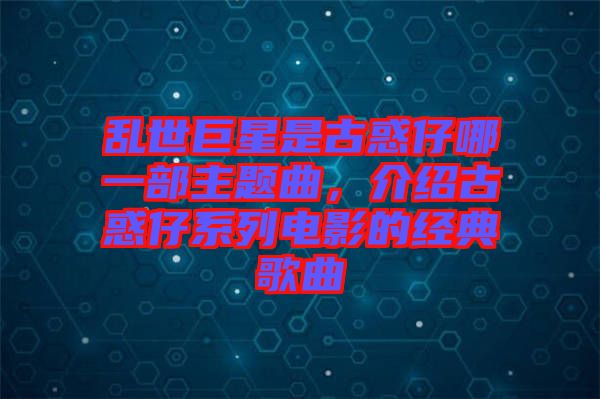 亂世巨星是古惑仔哪一部主題曲，介紹古惑仔系列電影的經(jīng)典歌曲