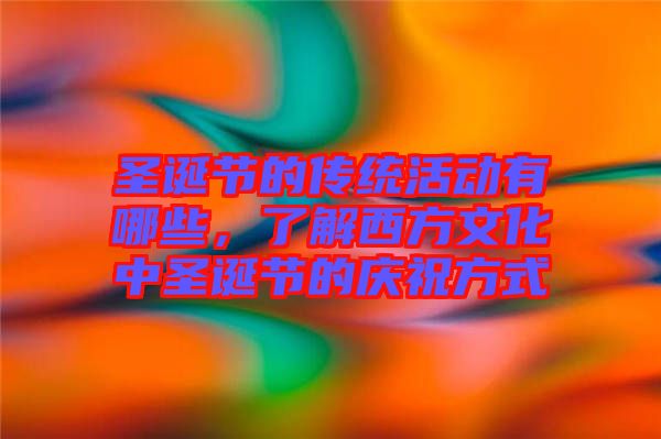 圣誕節(jié)的傳統(tǒng)活動(dòng)有哪些，了解西方文化中圣誕節(jié)的慶祝方式