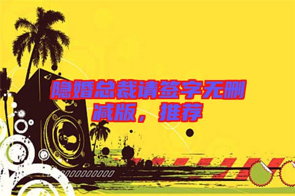 隱婚總裁請(qǐng)簽字無(wú)刪減版，推薦