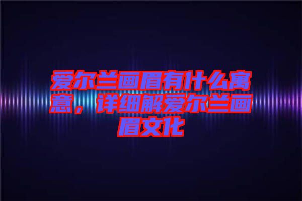 愛(ài)爾蘭畫(huà)眉有什么寓意，詳細(xì)解愛(ài)爾蘭畫(huà)眉文化