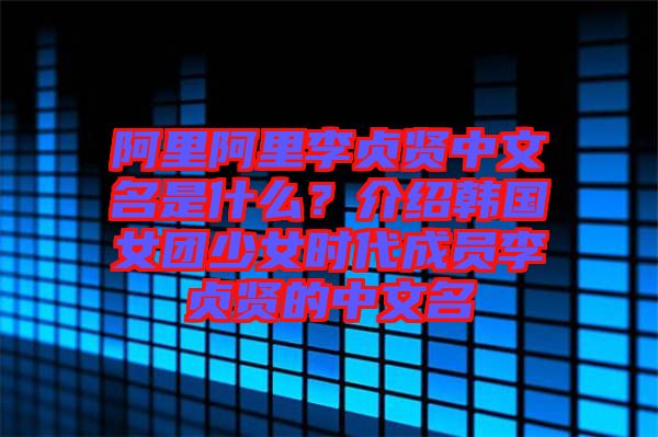 阿里阿里李貞賢中文名是什么？介紹韓國(guó)女團(tuán)少女時(shí)代成員李貞賢的中文名