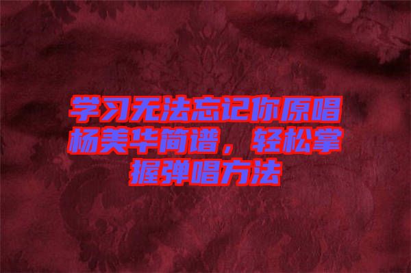 學(xué)習(xí)無法忘記你原唱楊美華簡譜，輕松掌握彈唱方法