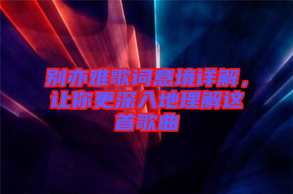 別亦難歌詞意境詳解，讓你更深入地理解這首歌曲