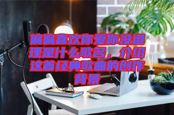 偏偏喜歡你愛你沒道理是什么歌名，介紹這首經(jīng)典歌曲的創(chuàng)作背景