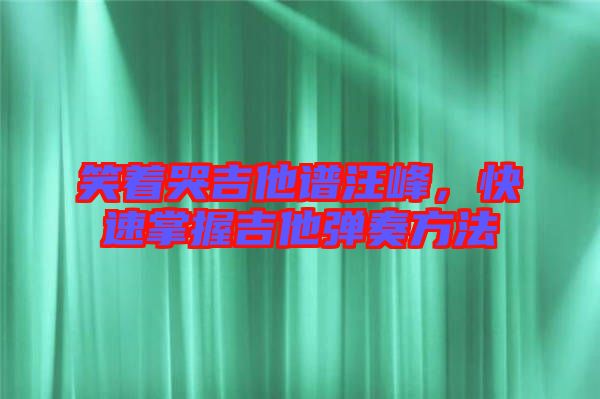 笑著哭吉他譜汪峰，快速掌握吉他彈奏方法