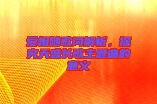 愛相隨歌詞解析，探究天盛長(zhǎng)歌主題曲的意義