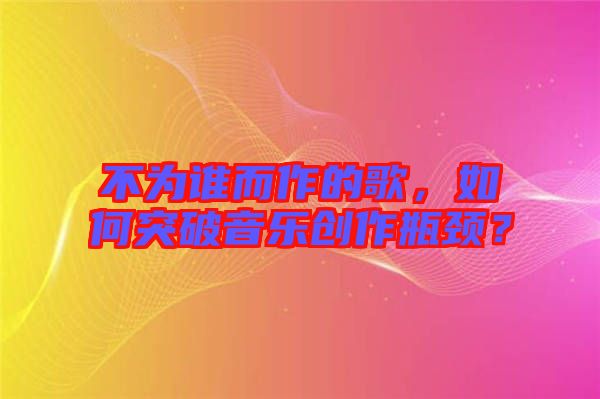 不為誰而作的歌，如何突破音樂創(chuàng)作瓶頸？